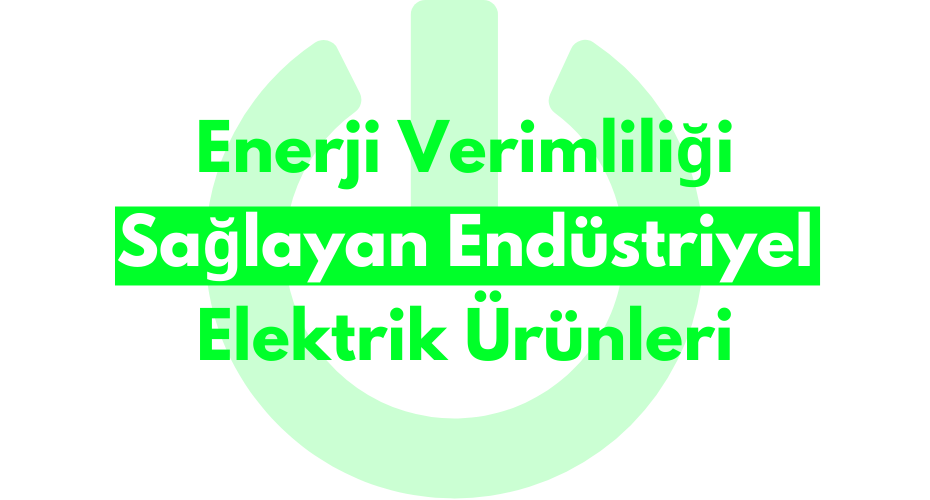 Enerji Verimliliği Sağlayan Endüstriyel Elektrik Ürünleri