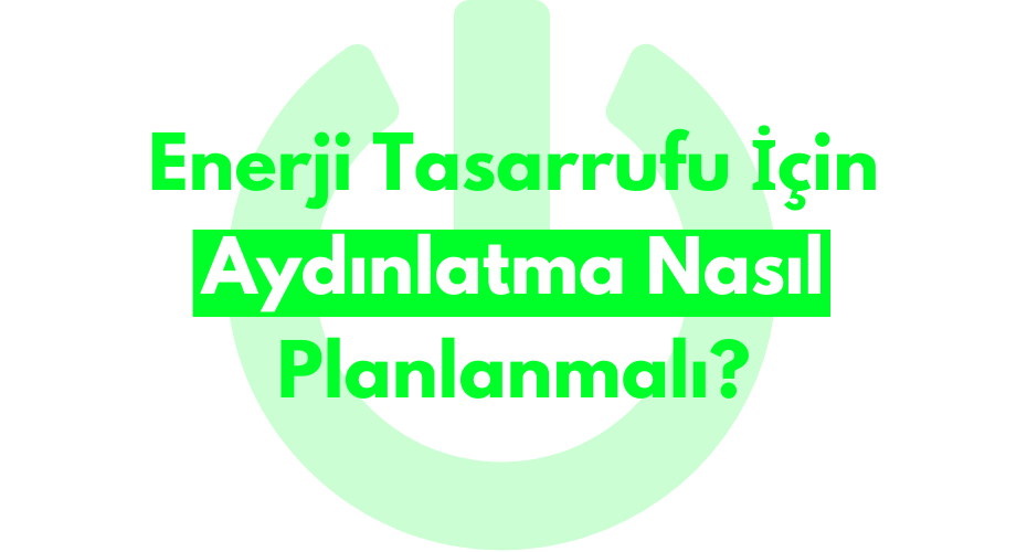 Enerji Tasarrufu İçin Aydınlatma Nasıl Planlanmalı?