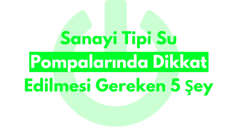 Sanayi Tipi Su Pompalarında Dikkat Edilmesi Gereken 5 Şey