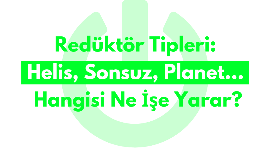 Redüktör Tipleri: Helis, Sonsuz, Planet… Hangisi Ne İşe Yarar?