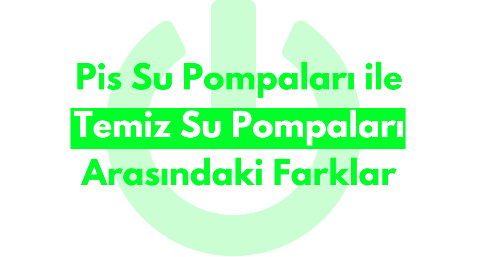  Pis Su Pompaları ile Temiz Su Pompaları Arasındaki Farklar