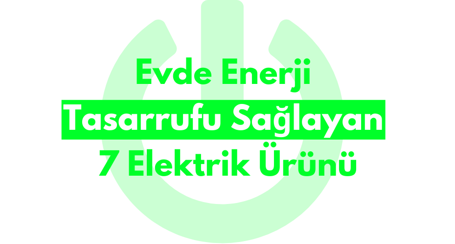 Evde Enerji Tasarrufu Sağlayan 7 Elektrik Ürünü