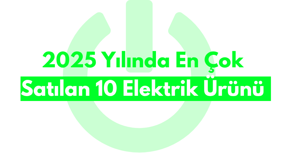 2025 Yılında En Çok Satılan 10 Elektrik Ürünü
