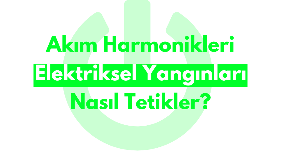 Akım Harmonikleri Elektriksel Yangınları Nasıl Tetikler?